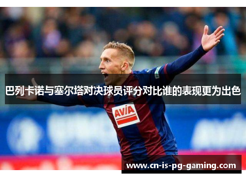 巴列卡诺与塞尔塔对决球员评分对比谁的表现更为出色