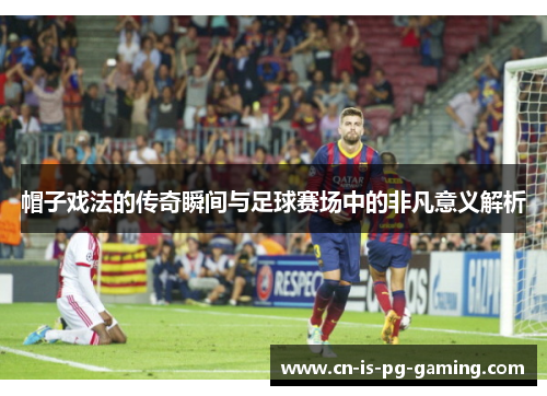 帽子戏法的传奇瞬间与足球赛场中的非凡意义解析