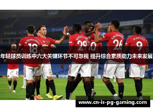 年轻球员训练中六大关键环节不可忽视 提升综合素质助力未来发展