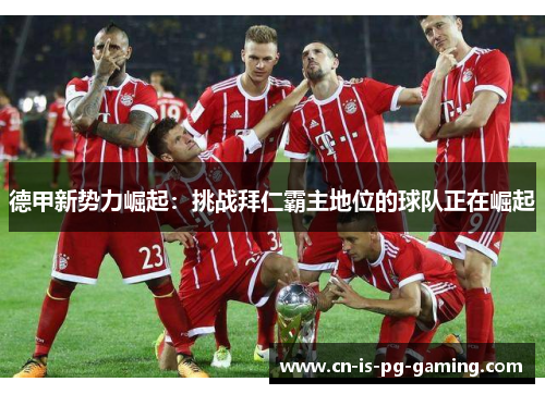 德甲新势力崛起：挑战拜仁霸主地位的球队正在崛起
