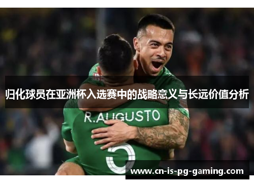 归化球员在亚洲杯入选赛中的战略意义与长远价值分析