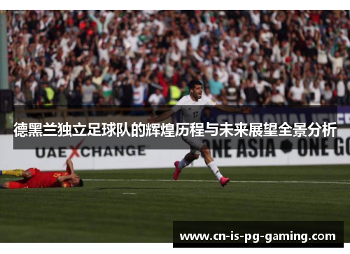 德黑兰独立足球队的辉煌历程与未来展望全景分析