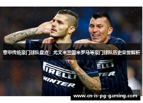 意甲传统豪门球队盘点：尤文米兰国米罗马等豪门球队历史荣誉解析
