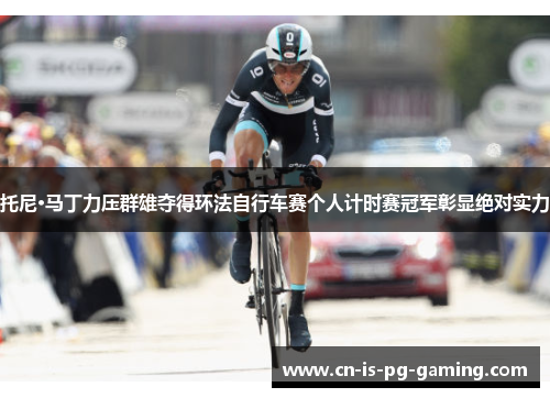 托尼·马丁力压群雄夺得环法自行车赛个人计时赛冠军彰显绝对实力