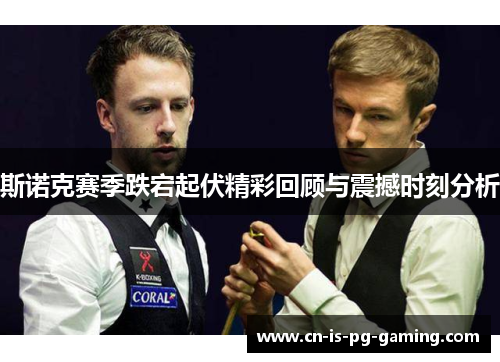 斯诺克赛季跌宕起伏精彩回顾与震撼时刻分析