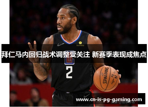 拜仁马内回归战术调整受关注 新赛季表现成焦点