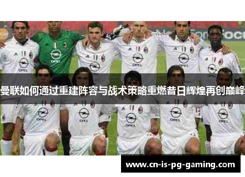 曼联如何通过重建阵容与战术策略重燃昔日辉煌再创巅峰