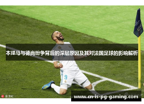 本泽马与德尚纷争背后的深层原因及其对法国足球的影响解析