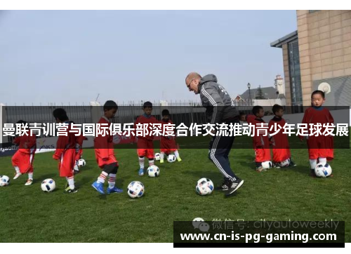 曼联青训营与国际俱乐部深度合作交流推动青少年足球发展