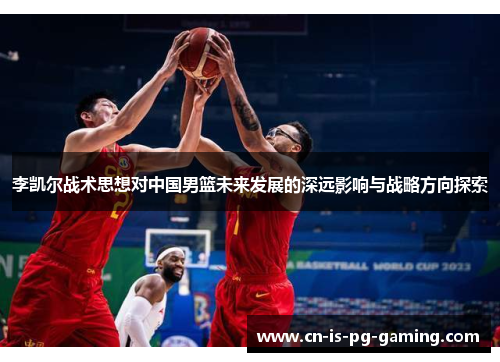 李凯尔战术思想对中国男篮未来发展的深远影响与战略方向探索