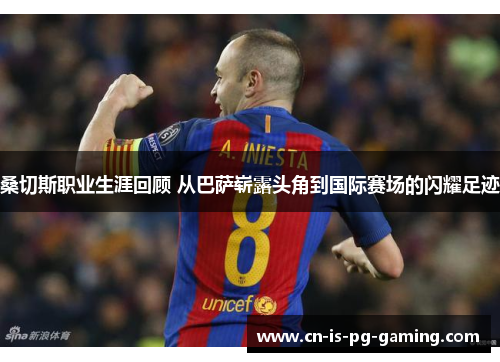 桑切斯职业生涯回顾 从巴萨崭露头角到国际赛场的闪耀足迹