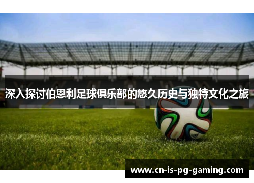 深入探讨伯恩利足球俱乐部的悠久历史与独特文化之旅