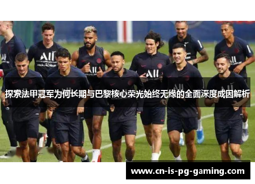 探索法甲冠军为何长期与巴黎核心荣光始终无缘的全面深度成因解析
