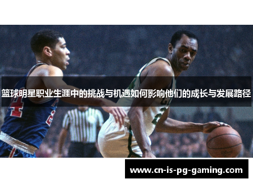 篮球明星职业生涯中的挑战与机遇如何影响他们的成长与发展路径