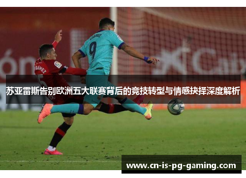 苏亚雷斯告别欧洲五大联赛背后的竞技转型与情感抉择深度解析