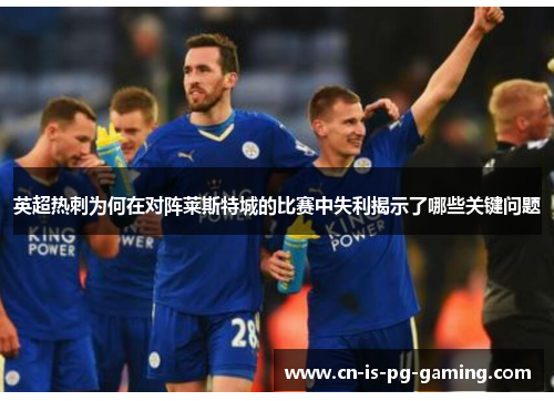 英超热刺为何在对阵莱斯特城的比赛中失利揭示了哪些关键问题