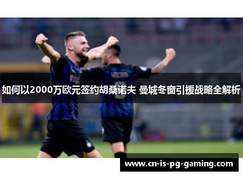 如何以2000万欧元签约胡桑诺夫 曼城冬窗引援战略全解析