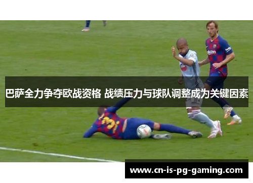 巴萨全力争夺欧战资格 战绩压力与球队调整成为关键因素