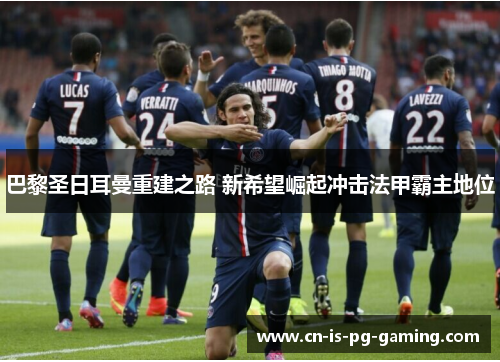 巴黎圣日耳曼重建之路 新希望崛起冲击法甲霸主地位