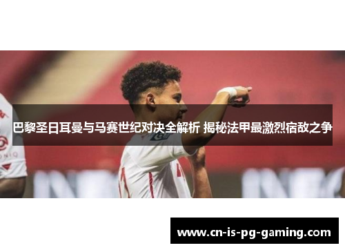 巴黎圣日耳曼与马赛世纪对决全解析 揭秘法甲最激烈宿敌之争