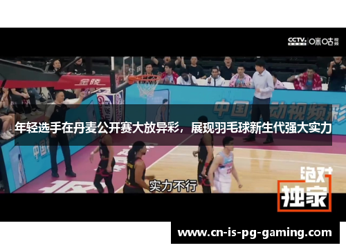年轻选手在丹麦公开赛大放异彩，展现羽毛球新生代强大实力