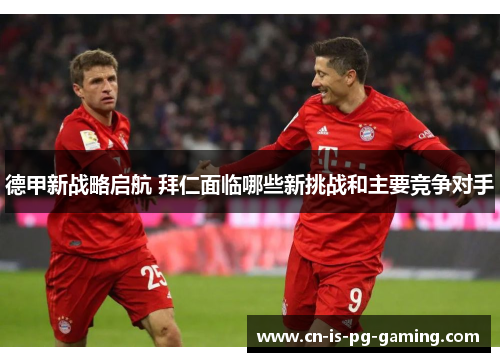 德甲新战略启航 拜仁面临哪些新挑战和主要竞争对手