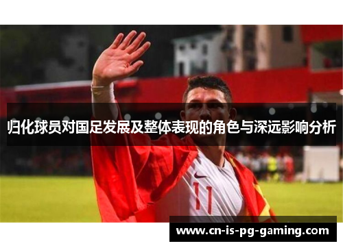 归化球员对国足发展及整体表现的角色与深远影响分析