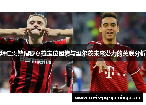 拜仁需警惕穆夏拉定位困境与维尔茨未来潜力的关联分析