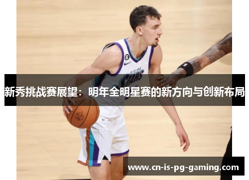 新秀挑战赛展望：明年全明星赛的新方向与创新布局