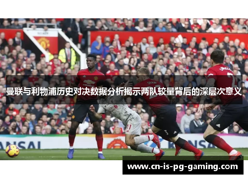 曼联与利物浦历史对决数据分析揭示两队较量背后的深层次意义