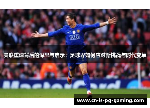 曼联重建背后的深思与启示：足球界如何应对新挑战与时代变革
