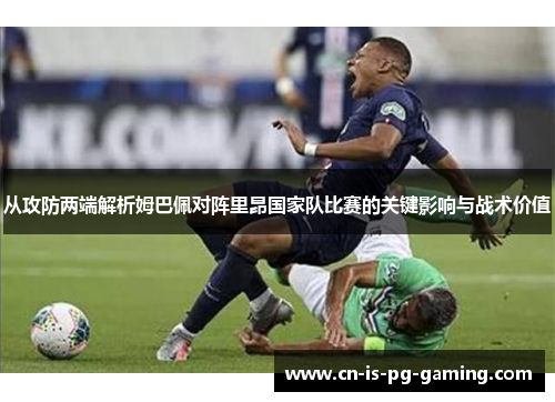 从攻防两端解析姆巴佩对阵里昂国家队比赛的关键影响与战术价值