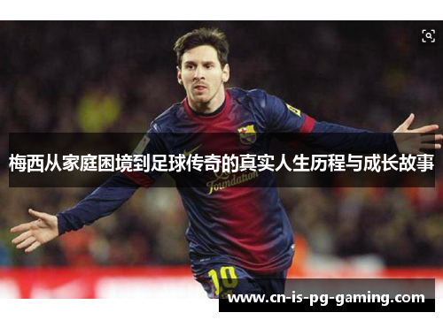 梅西从家庭困境到足球传奇的真实人生历程与成长故事