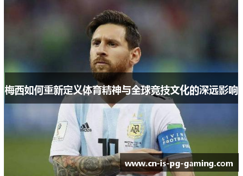 梅西如何重新定义体育精神与全球竞技文化的深远影响