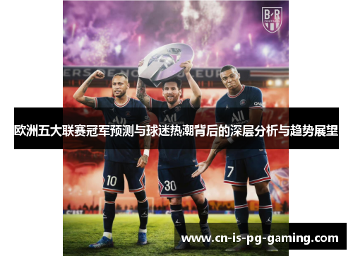 欧洲五大联赛冠军预测与球迷热潮背后的深层分析与趋势展望