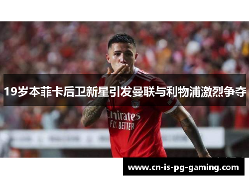 19岁本菲卡后卫新星引发曼联与利物浦激烈争夺