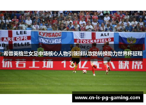 希普英格兰女足中场核心人物引领球队攻防转换助力世界杯征程