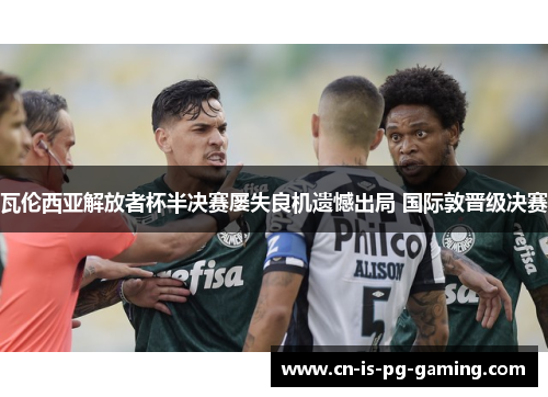 瓦伦西亚解放者杯半决赛屡失良机遗憾出局 国际敦晋级决赛