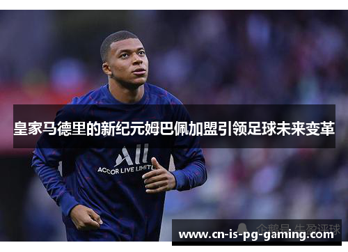 皇家马德里的新纪元姆巴佩加盟引领足球未来变革