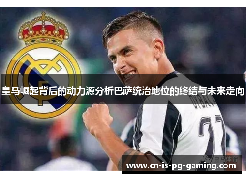 皇马崛起背后的动力源分析巴萨统治地位的终结与未来走向
