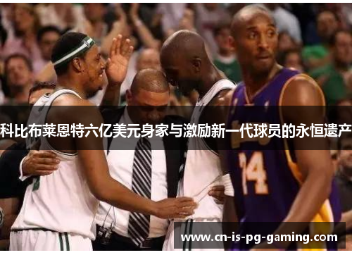 科比布莱恩特六亿美元身家与激励新一代球员的永恒遗产