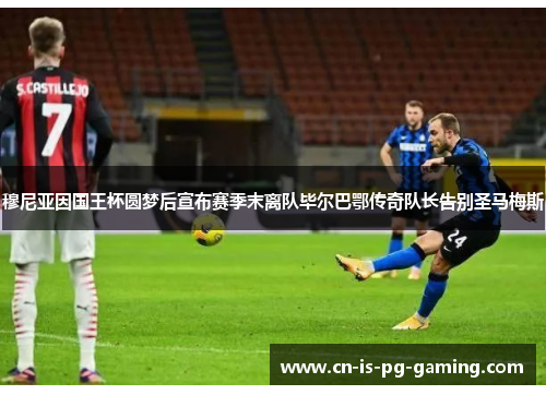 穆尼亚因国王杯圆梦后宣布赛季末离队毕尔巴鄂传奇队长告别圣马梅斯