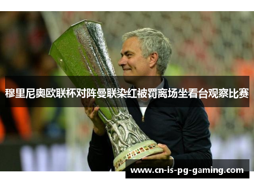 穆里尼奥欧联杯对阵曼联染红被罚离场坐看台观察比赛