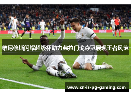 维尼修斯闪耀超级杯助力弗拉门戈夺冠展现王者风范