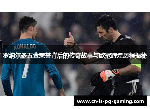 罗纳尔多五金荣誉背后的传奇故事与欧冠辉煌历程揭秘
