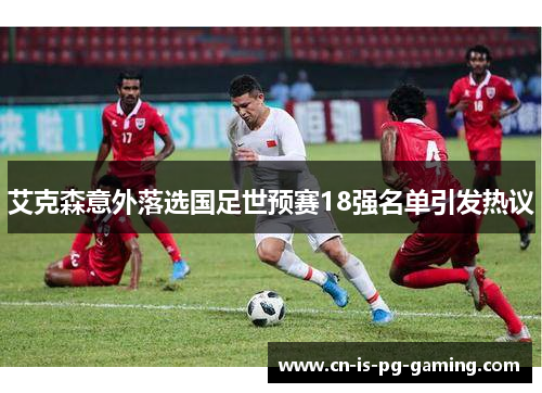 艾克森意外落选国足世预赛18强名单引发热议