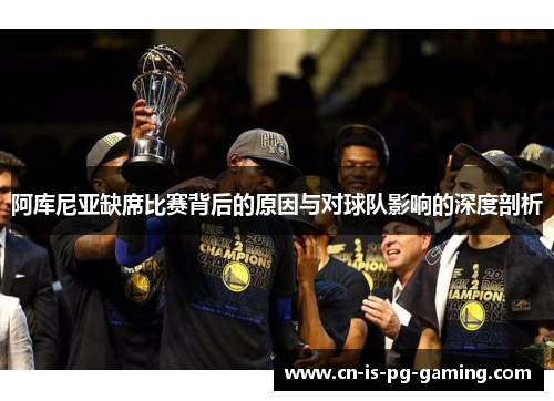 阿库尼亚缺席比赛背后的原因与对球队影响的深度剖析