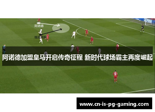 阿诺德加盟皇马开启传奇征程 新时代球场霸主再度崛起